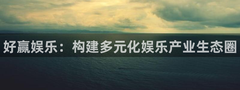 新银河官网：好赢娱乐：构建多元化娱乐产业生态圈