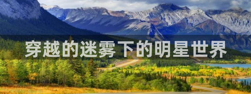银河官网网站：穿越的迷雾下的明星世界