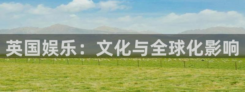 银河官网网站：英国娱乐：文化与全球化影响