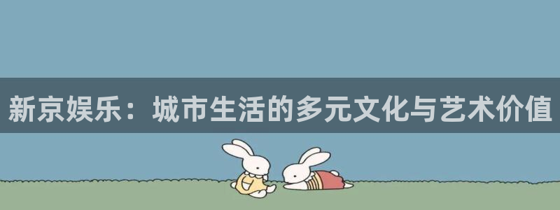 银河官网开户：新京娱乐：城市生活的多元文化与艺术价值