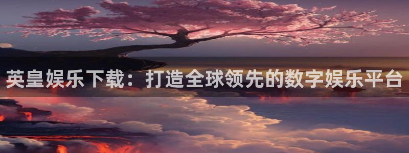中国银河官网下载：英皇娱乐下载：打造全球领先的数字娱乐平台